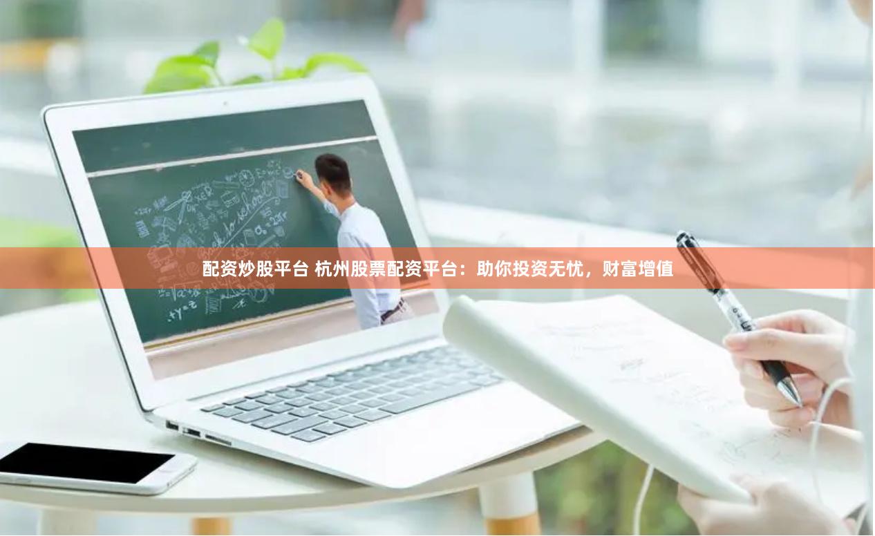 配资炒股平台 杭州股票配资平台：助你投资无忧，财富增值