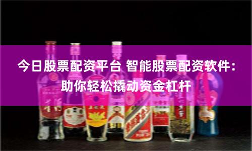 今日股票配资平台 智能股票配资软件：助你轻松撬动资金杠杆