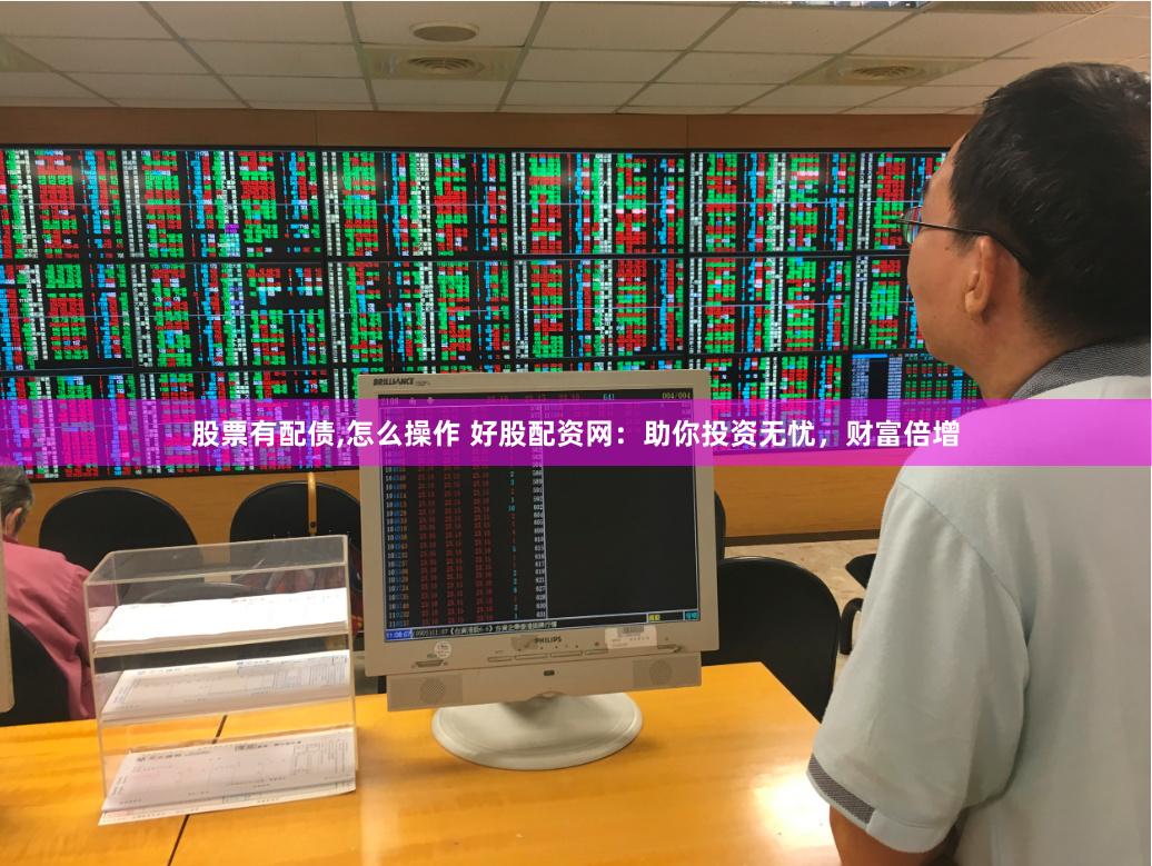 股票有配债,怎么操作 好股配资网：助你投资无忧，财富倍增