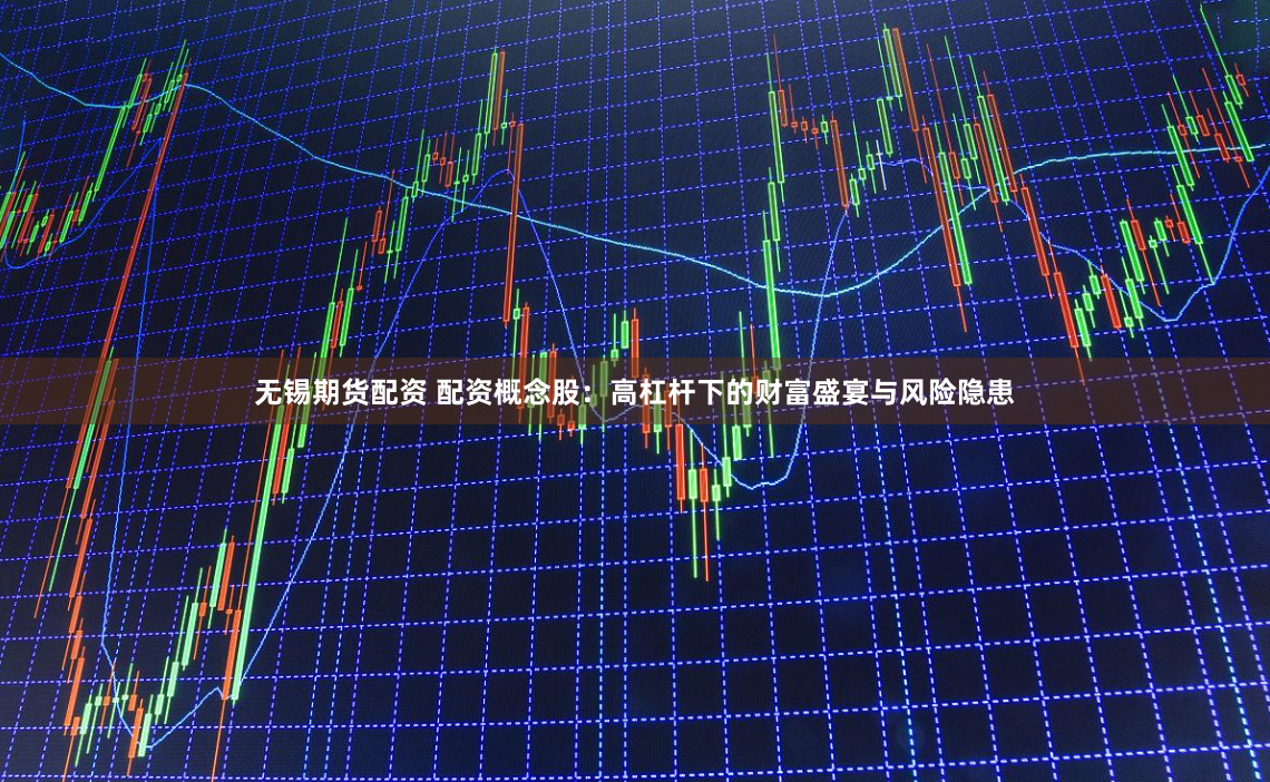 无锡期货配资 配资概念股：高杠杆下的财富盛宴与风险隐患