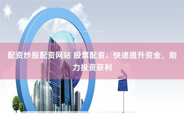 配资炒股配资网站 股票配资：快速提升资金，助力投资获利