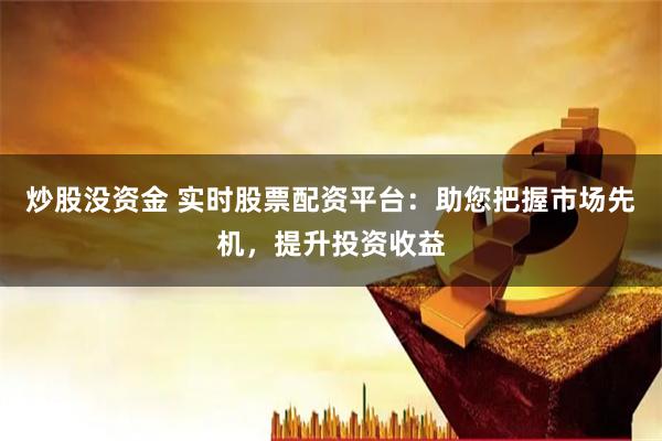 炒股没资金 实时股票配资平台：助您把握市场先机，提升投资收益