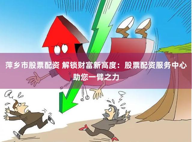 萍乡市股票配资 解锁财富新高度：股票配资服务中心助您一臂之力