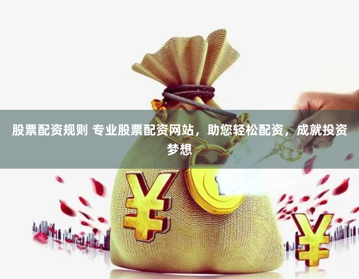 股票配资规则 专业股票配资网站，助您轻松配资，成就投资梦想