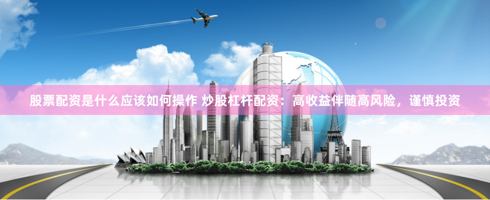 股票配资是什么应该如何操作 炒股杠杆配资：高收益伴随高风险，谨慎投资
