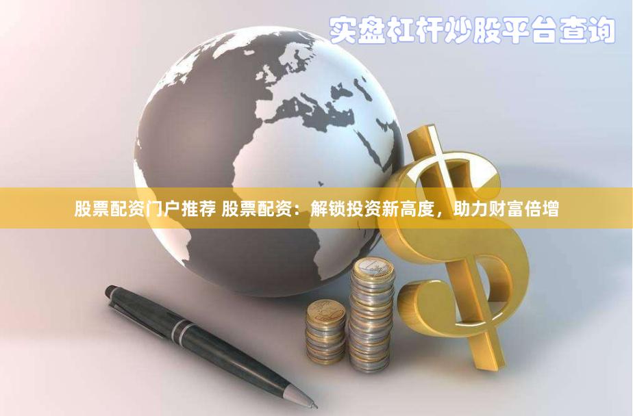 股票配资门户推荐 股票配资：解锁投资新高度，助力财富倍增