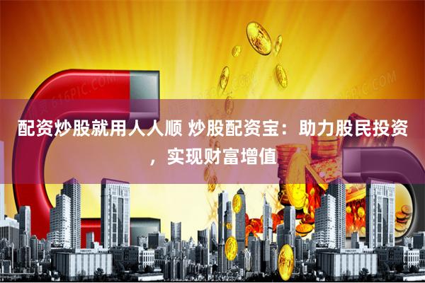配资炒股就用人人顺 炒股配资宝：助力股民投资，实现财富增值
