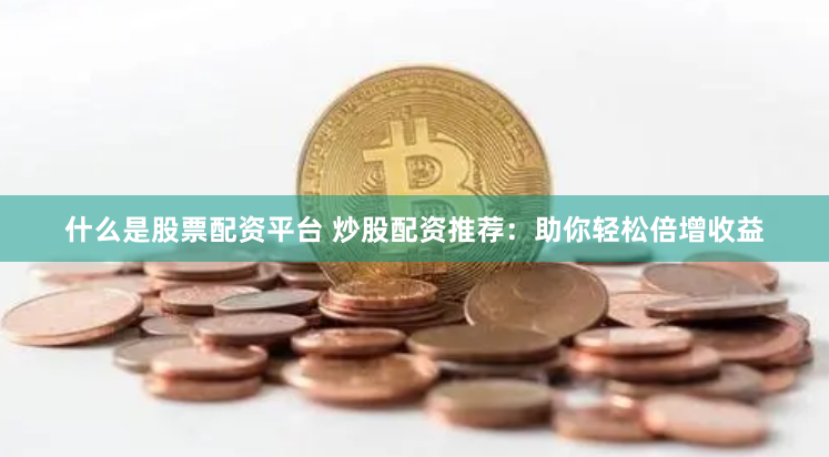 什么是股票配资平台 炒股配资推荐：助你轻松倍增收益