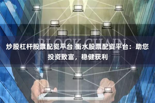 炒股杠杆股票配资平台 衡水股票配资平台：助您投资致富，稳健获利