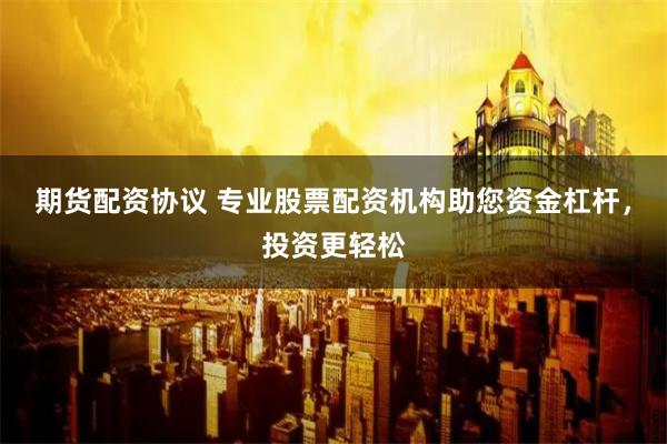 期货配资协议 专业股票配资机构助您资金杠杆，投资更轻松