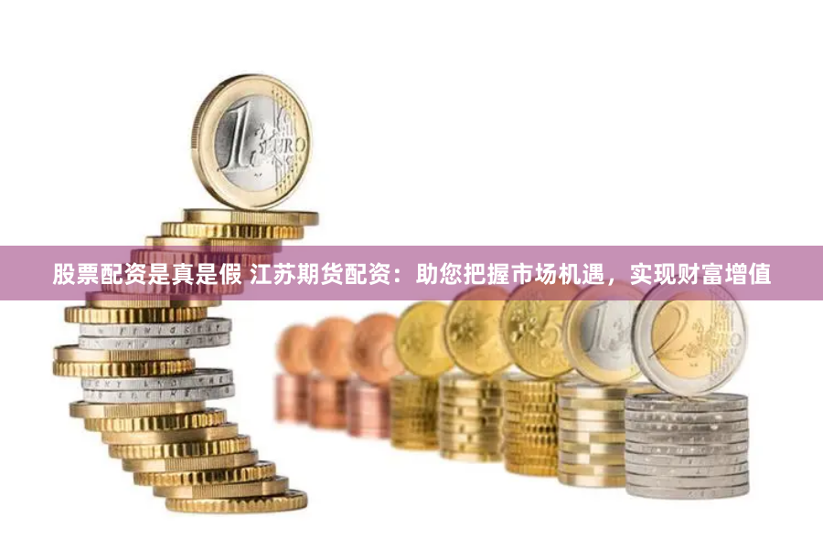 股票配资是真是假 江苏期货配资：助您把握市场机遇，实现财富增值