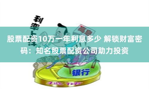 股票配资10万一年利息多少 解锁财富密码：知名股票配资公司助力投资