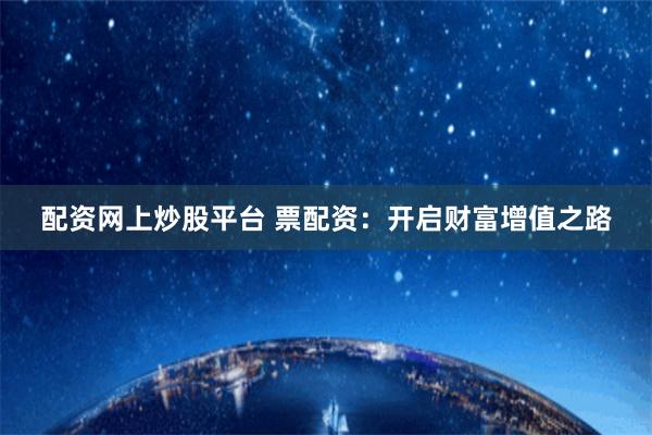 配资网上炒股平台 票配资：开启财富增值之路