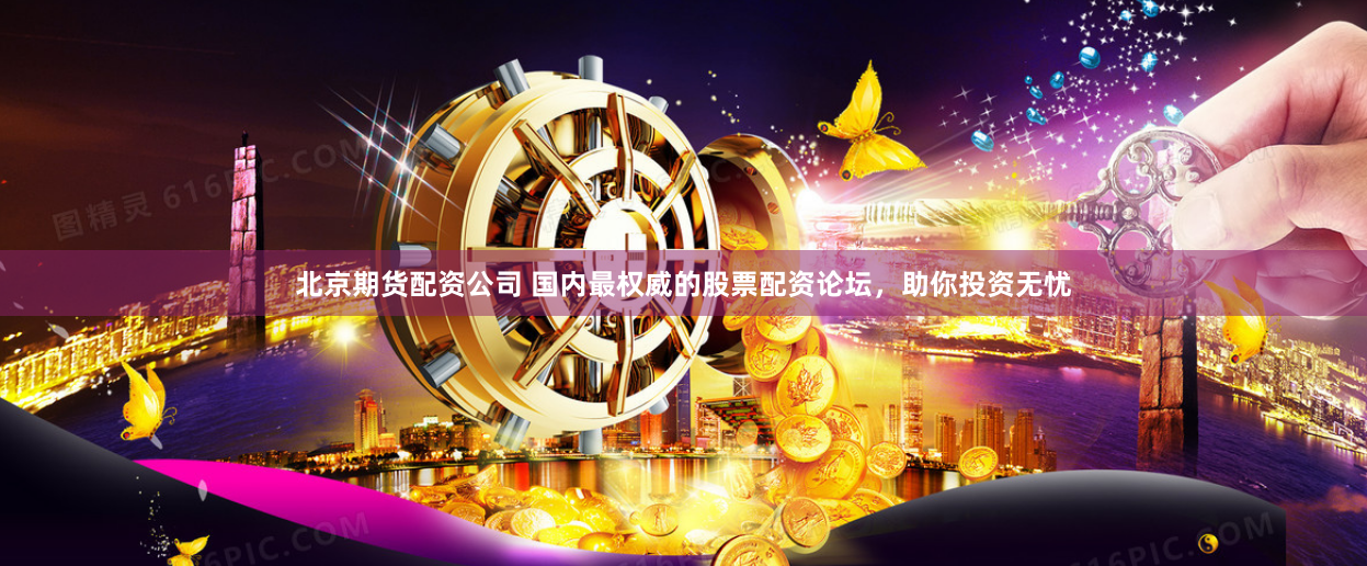 北京期货配资公司 国内最权威的股票配资论坛，助你投资无忧