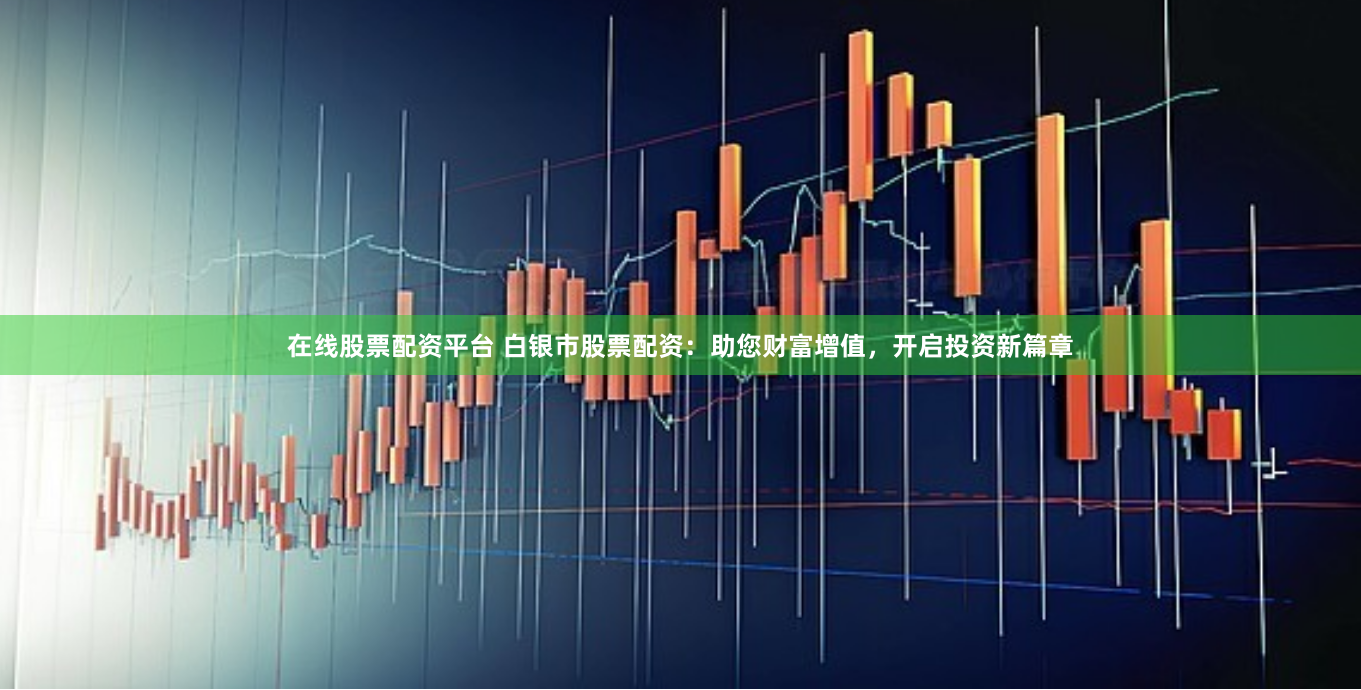 在线股票配资平台 白银市股票配资：助您财富增值，开启投资新篇章