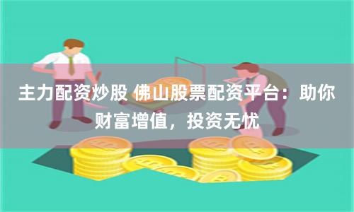 主力配资炒股 佛山股票配资平台：助你财富增值，投资无忧