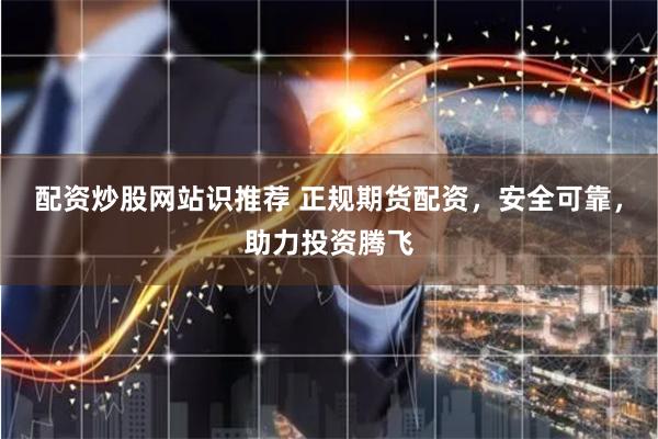 配资炒股网站识推荐 正规期货配资，安全可靠，助力投资腾飞