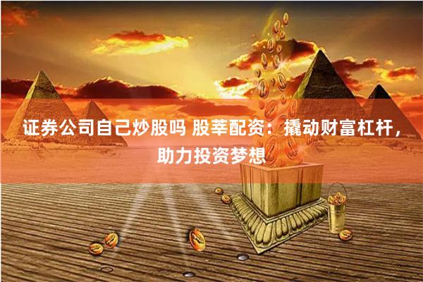 证券公司自己炒股吗 股莘配资：撬动财富杠杆，助力投资梦想