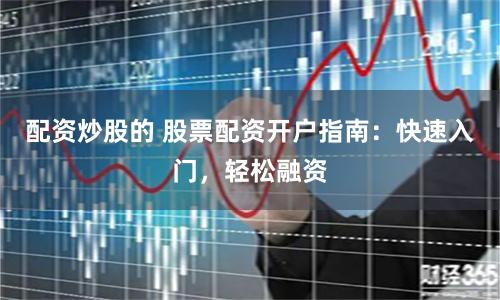 配资炒股的 股票配资开户指南：快速入门，轻松融资
