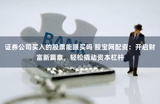 证券公司买入的股票能跟买吗 股宝网配资：开启财富新篇章，轻松撬动资本杠杆