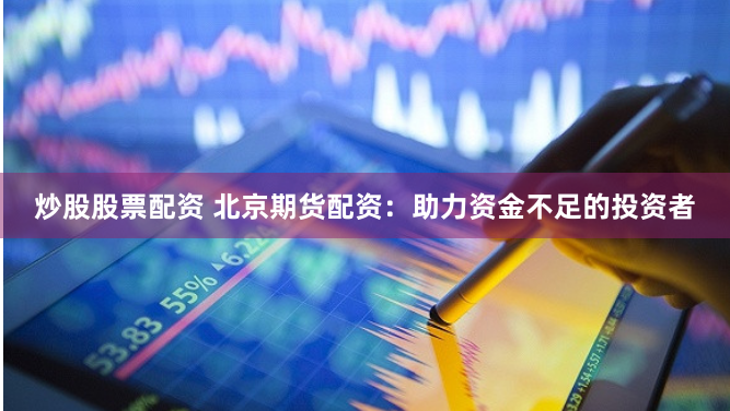 炒股股票配资 北京期货配资：助力资金不足的投资者