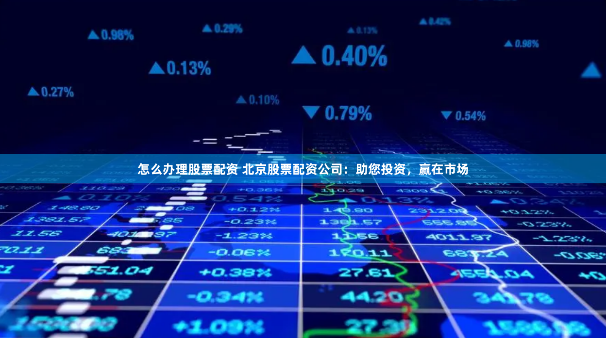 怎么办理股票配资 北京股票配资公司：助您投资，赢在市场