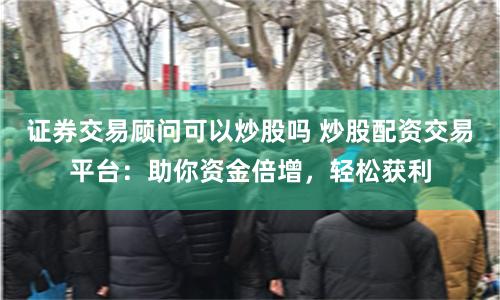 证券交易顾问可以炒股吗 炒股配资交易平台：助你资金倍增，轻松获利