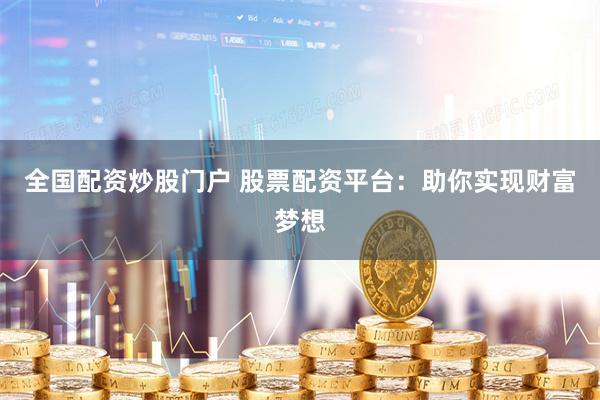 全国配资炒股门户 股票配资平台：助你实现财富梦想