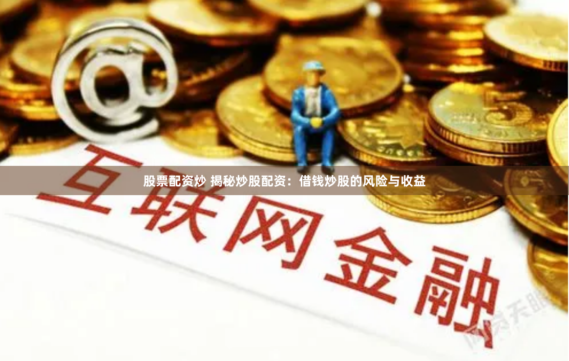 股票配资炒 揭秘炒股配资：借钱炒股的风险与收益