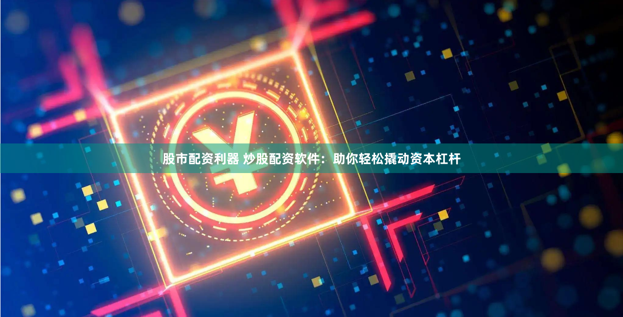 股市配资利器 炒股配资软件：助你轻松撬动资本杠杆