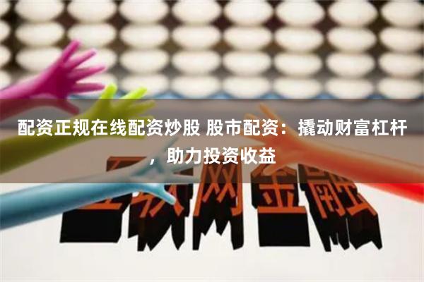 配资正规在线配资炒股 股市配资：撬动财富杠杆，助力投资收益