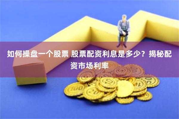 如何操盘一个股票 股票配资利息是多少？揭秘配资市场利率