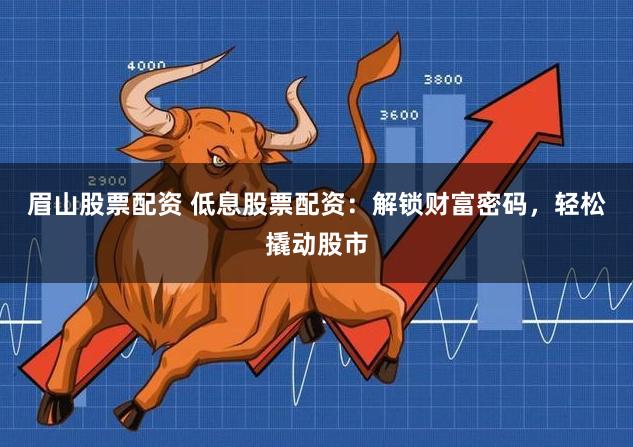 眉山股票配资 低息股票配资：解锁财富密码，轻松撬动股市
