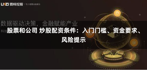 股票和公司 炒股配资条件：入门门槛、资金要求、风险提示