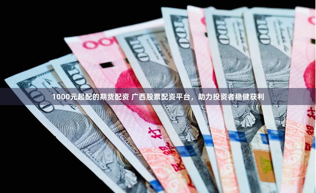 1000元起配的期货配资 广西股票配资平台，助力投资者稳健获利