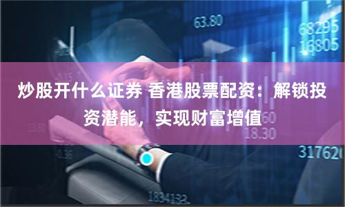 炒股开什么证券 香港股票配资：解锁投资潜能，实现财富增值