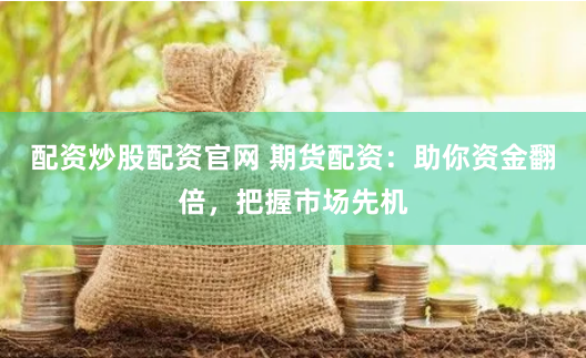 配资炒股配资官网 期货配资：助你资金翻倍，把握市场先机
