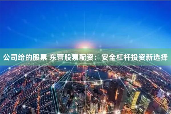 公司给的股票 东营股票配资：安全杠杆投资新选择