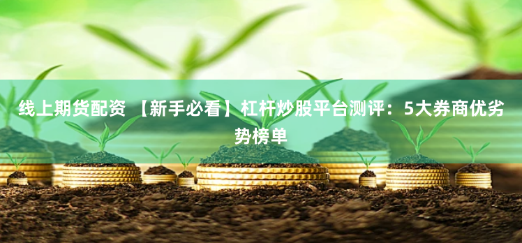 线上期货配资 【新手必看】杠杆炒股平台测评：5大券商优劣势榜单