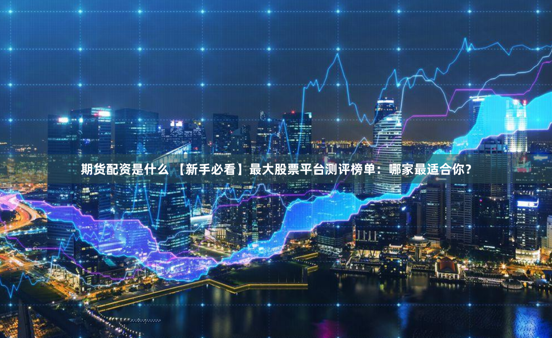 期货配资是什么 【新手必看】最大股票平台测评榜单：哪家最适合你？