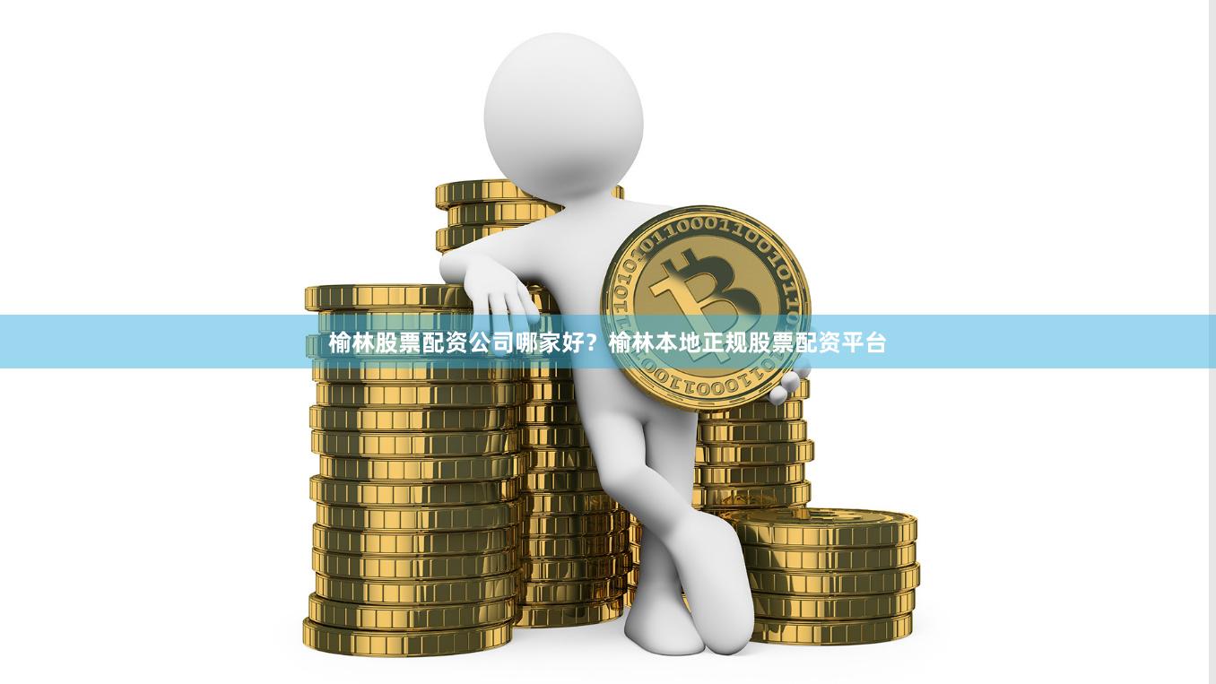榆林股票配资公司哪家好？榆林本地正规股票配资平台