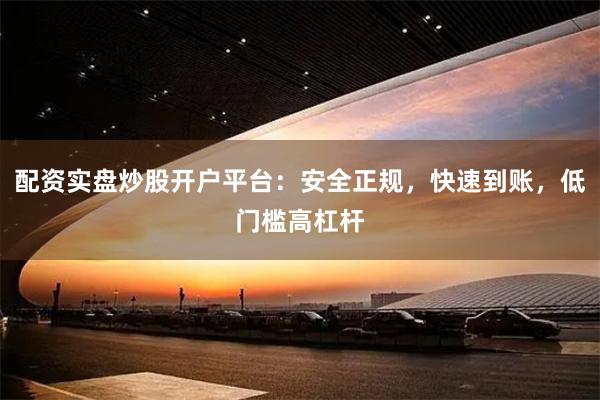 配资实盘炒股开户平台：安全正规，快速到账，低门槛高杠杆